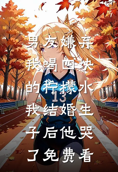 男友嫌弃我喝四块的柠檬水，我结婚生子后他哭了免费看