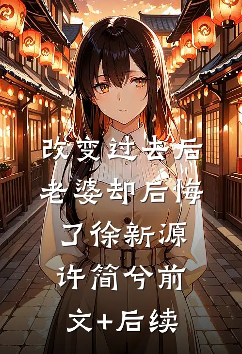 改变过去后，老婆却后悔了徐新源许简兮前文+后续