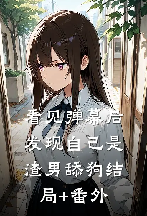 看见弹幕后，发现自己是渣男舔狗结局+番外