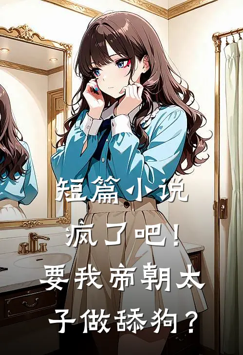 短篇小说疯了吧！要我帝朝太子做舔狗？