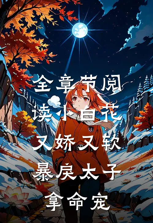 全章节阅读小白花又娇又软，暴戾太子拿命宠
