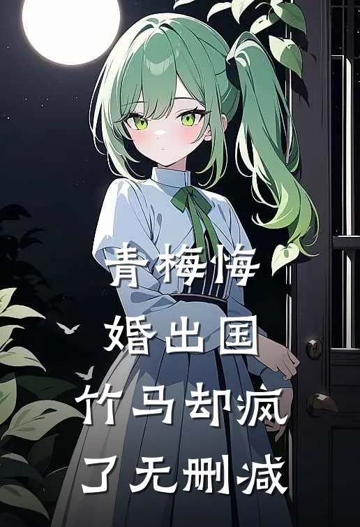 青梅悔婚出国，竹马却疯了无删减
