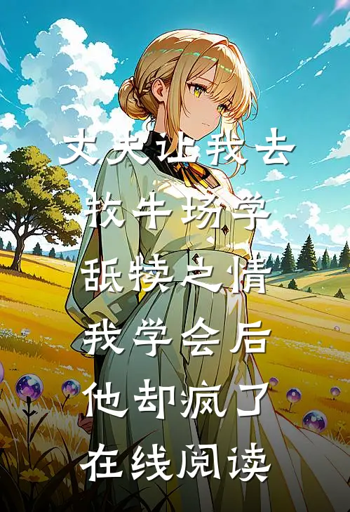 丈夫让我去牧牛场学舐犊之情，我学会后他却疯了在线阅读