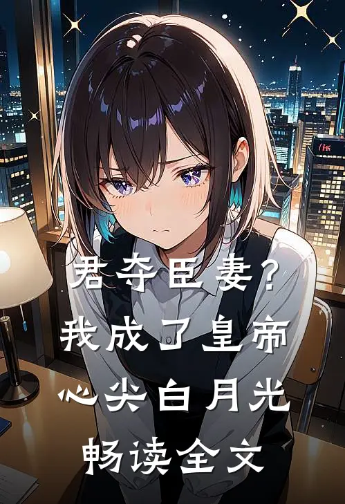 君夺臣妻？我成了皇帝心尖白月光畅读全文