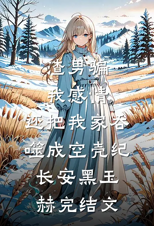 渣男骗我感情，还把我家吞噬成空壳纪长安黑玉赫完结文
