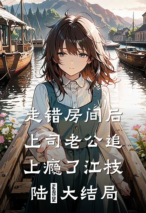 走错房间后，上司老公追上瘾了江枝陆勗大结局