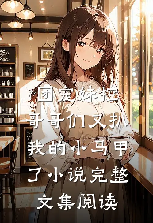 团宠妹控:哥哥们又扒我的小马甲了小说完整文集阅读