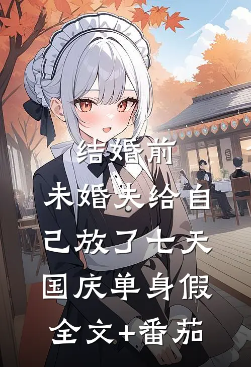 结婚前，未婚夫给自己放了七天国庆单身假全文+番茄