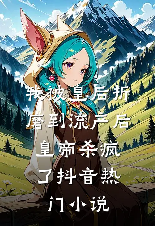 我被皇后折磨到流产后，皇帝杀疯了抖音热门小说