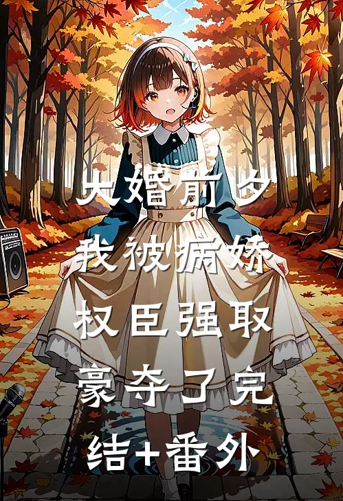 大婚前夕，我被病娇权臣强取豪夺了完结+番外