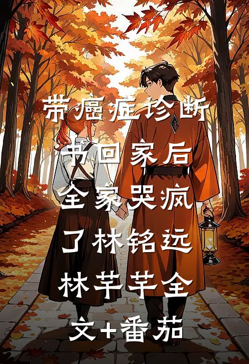 带癌症诊断书回家后，全家哭疯了林铭远林芊芊全文+番茄
