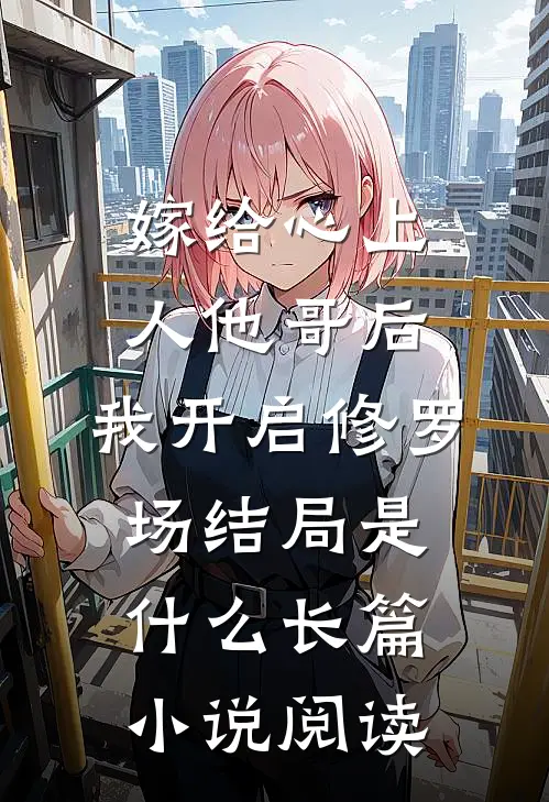 嫁给心上人他哥后,我开启修罗场结局是什么长篇小说阅读