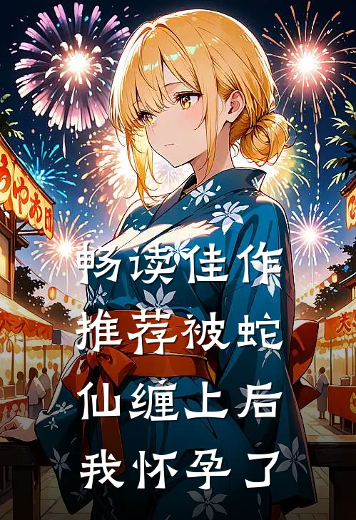 畅读佳作推荐被蛇仙缠上后，我怀孕了