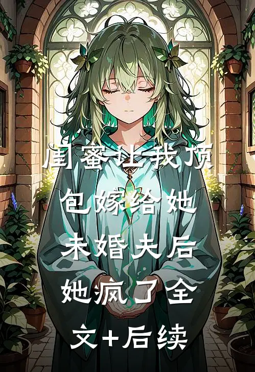 闺蜜让我顶包嫁给她未婚夫后，她疯了全文+后续