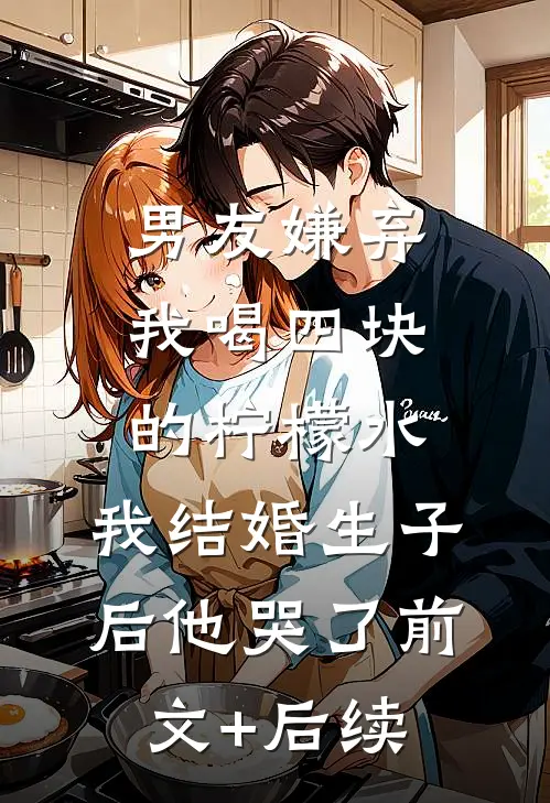 男友嫌弃我喝四块的柠檬水，我结婚生子后他哭了前文+后续