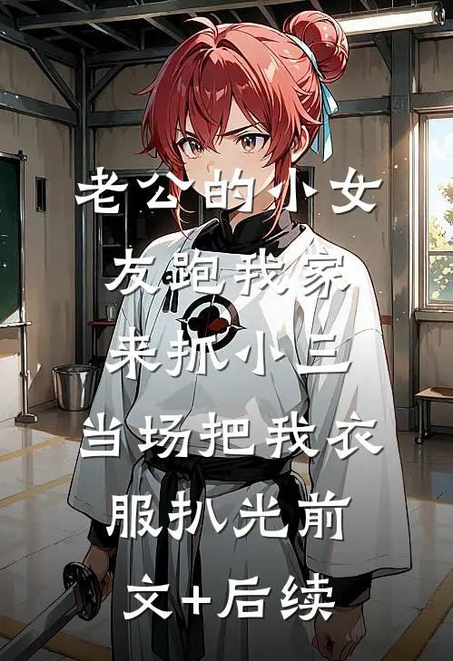 老公的小女友跑我家来抓小三，当场把我衣服扒光前文+后续