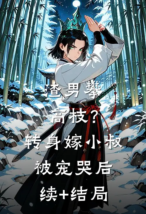 渣男攀高枝？转身嫁小叔被宠哭后续+结局