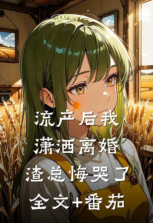 流产后我潇洒离婚，渣总悔哭了全文+番茄