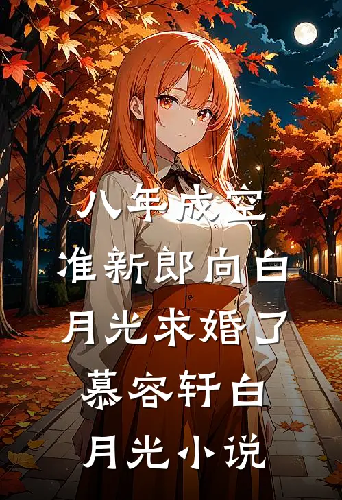八年成空，准新郎向白月光求婚了慕容轩白月光小说