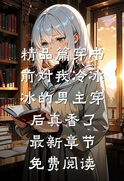 精品篇穿书前对我冷冰冰的男主穿后真香了最新章节免费阅读