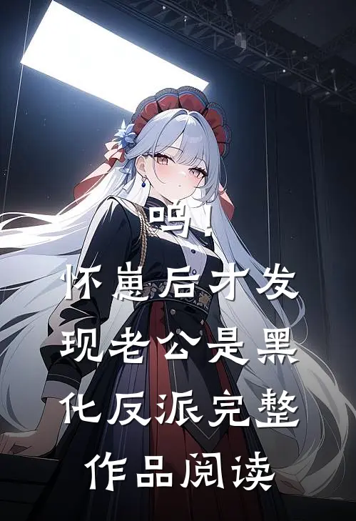 呜！怀崽后才发现老公是黑化反派完整作品阅读