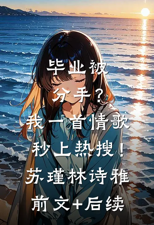 毕业被分手？我一首情歌秒上热搜！苏瑾林诗雅前文+后续