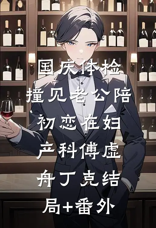 国庆体检，撞见老公陪初恋在妇产科傅虚舟丁克结局+番外