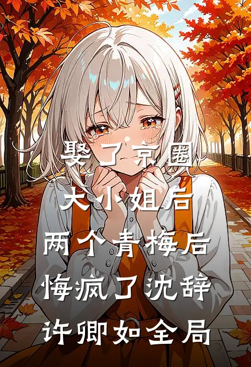 娶了京圈大小姐后，两个青梅后悔疯了沈辞许卿如全局