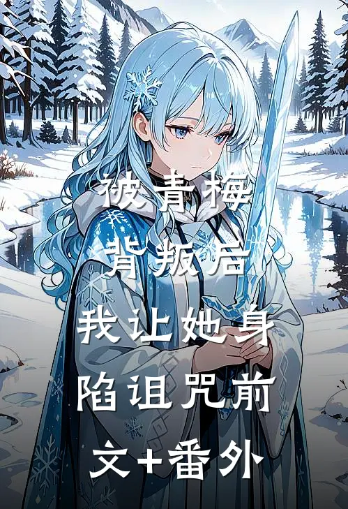 被青梅背叛后，我让她身陷诅咒前文+番外