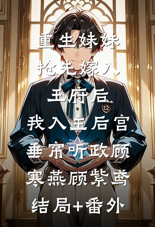 重生妹妹抢先嫁入王府后，我入主后宫垂帘听政顾寒燕顾紫鸢结局+番外