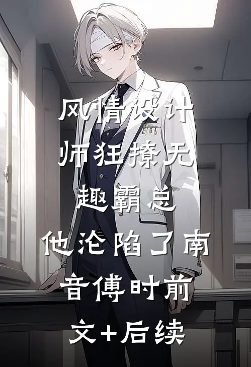 风情设计师狂撩无趣霸总，他沦陷了南音傅时前文+后续