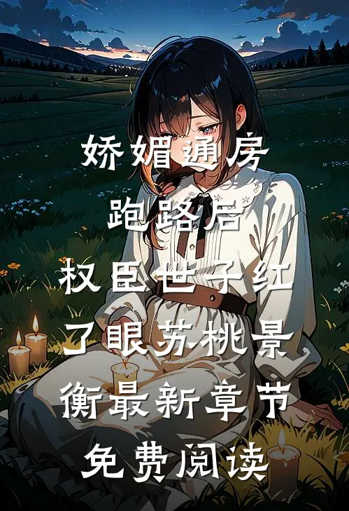 娇媚通房跑路后，权臣世子红了眼苏桃景衡最新章节免费阅读