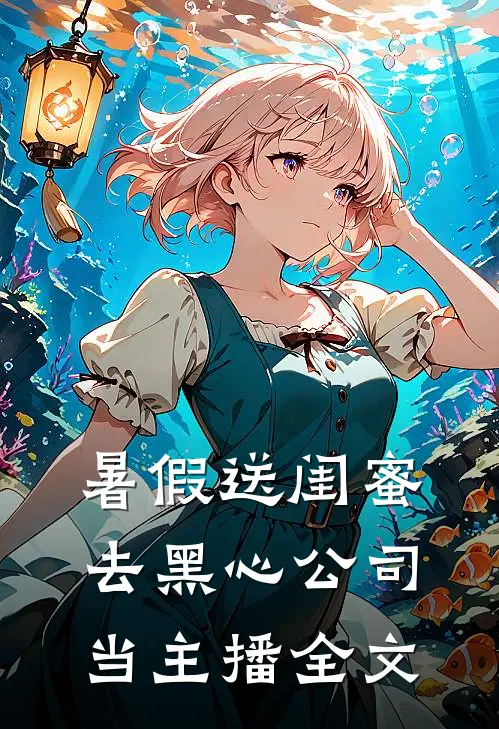 暑假送闺蜜去黑心公司当主播全文