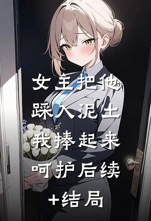 女主把他踩入泥土，我捧起来呵护后续+结局