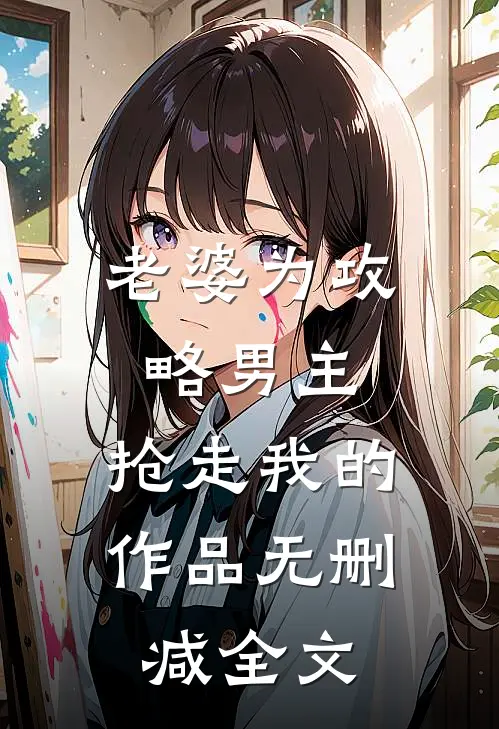 老婆为攻略男主,抢走我的作品无删减全文免费阅读