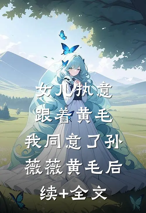 女儿执意跟着黄毛，我同意了孙薇薇黄毛后续+全文