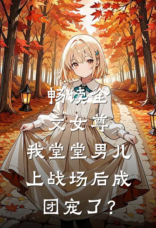 畅读全文女尊：我堂堂男儿，上战场后成团宠了？