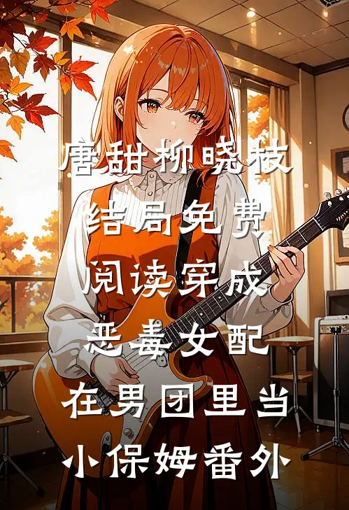 唐甜柳晓枝结局免费阅读穿成恶毒女配，在男团里当小保姆番外