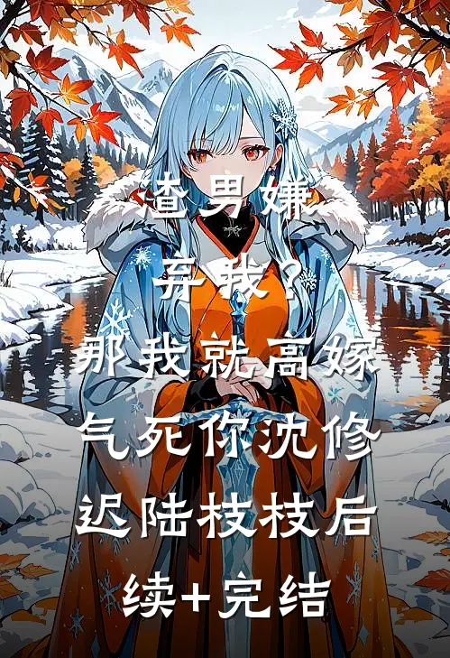 渣男嫌弃我？那我就高嫁气死你沈修迟陆枝枝后续+完结