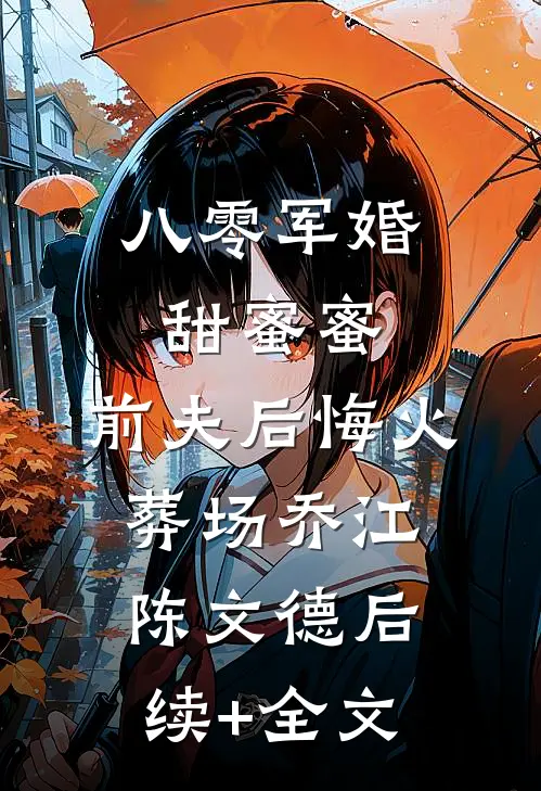 八零军婚甜蜜蜜，前夫后悔火葬场乔江陈文德后续+全文