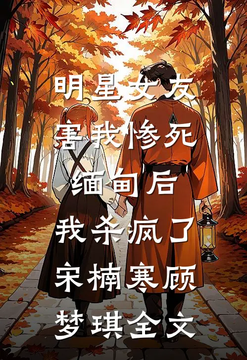 明星女友害我惨死缅甸后，我杀疯了宋楠寒顾梦琪全文