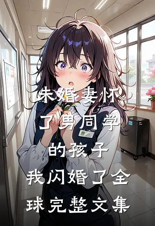 未婚妻怀了男同学的孩子，我闪婚了全球完整文集