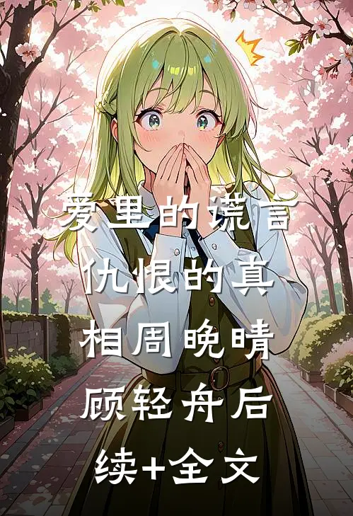 爱里的谎言，仇恨的真相周晚晴顾轻舟后续+全文