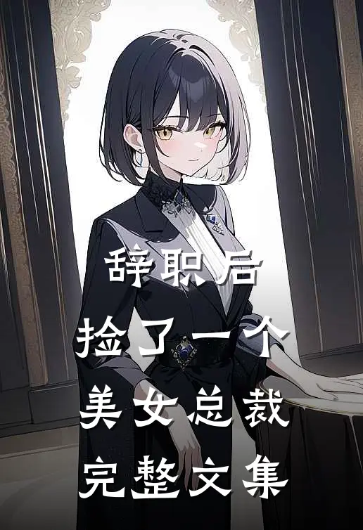 辞职后，捡了一个美女总裁完整文集