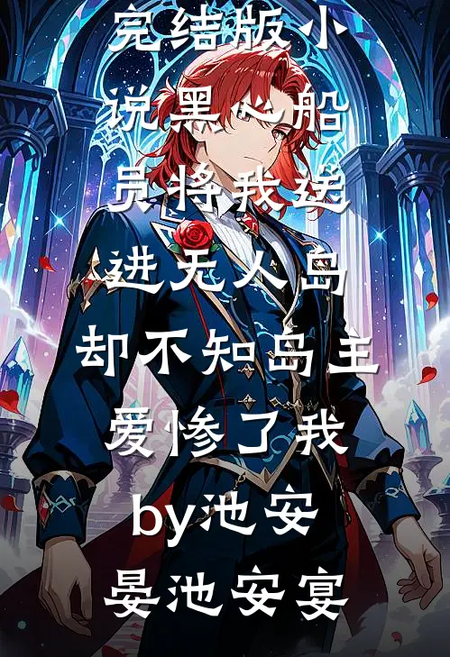完结版小说黑心船员将我送进无人岛，却不知岛主爱惨了我by池安晏池安宴