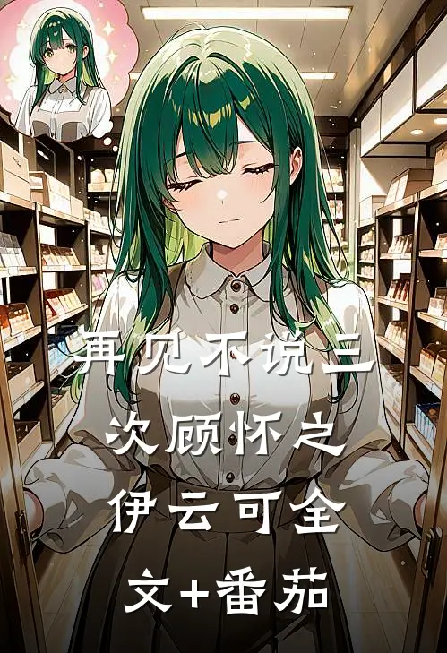 再见不说三次顾怀之伊云可全文+番茄