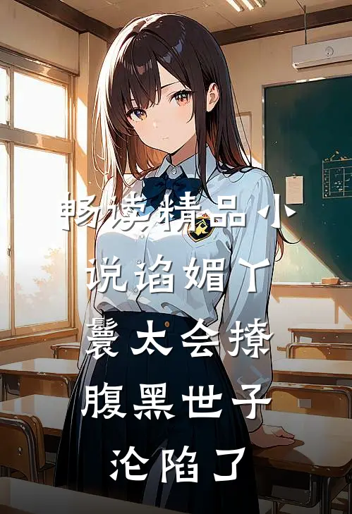 畅读精品小说谄媚丫鬟太会撩，腹黑世子沦陷了