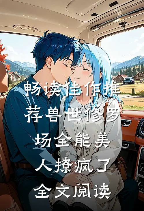 畅读佳作推荐兽世修罗场全能美人撩疯了全文阅读
