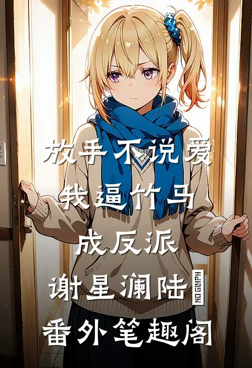 放手不说爱，我逼竹马成反派：谢星澜陆璟番外笔趣阁