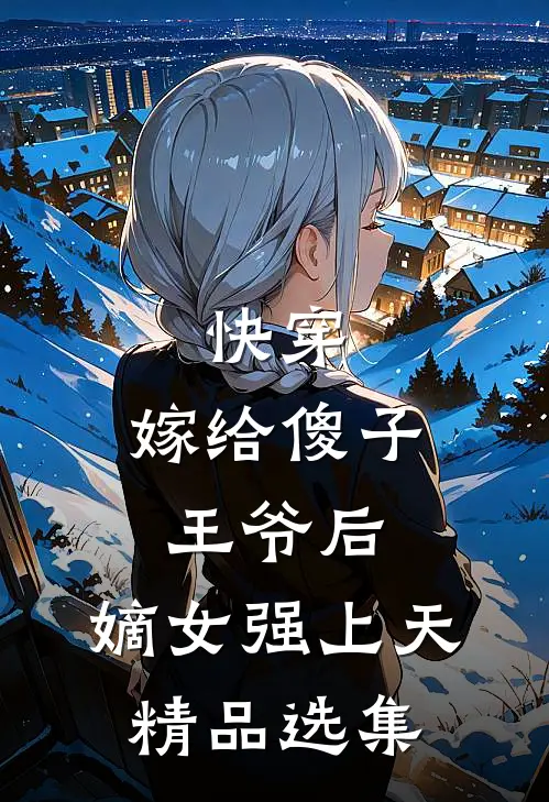 快穿：嫁给傻子王爷后，嫡女强上天精品选集